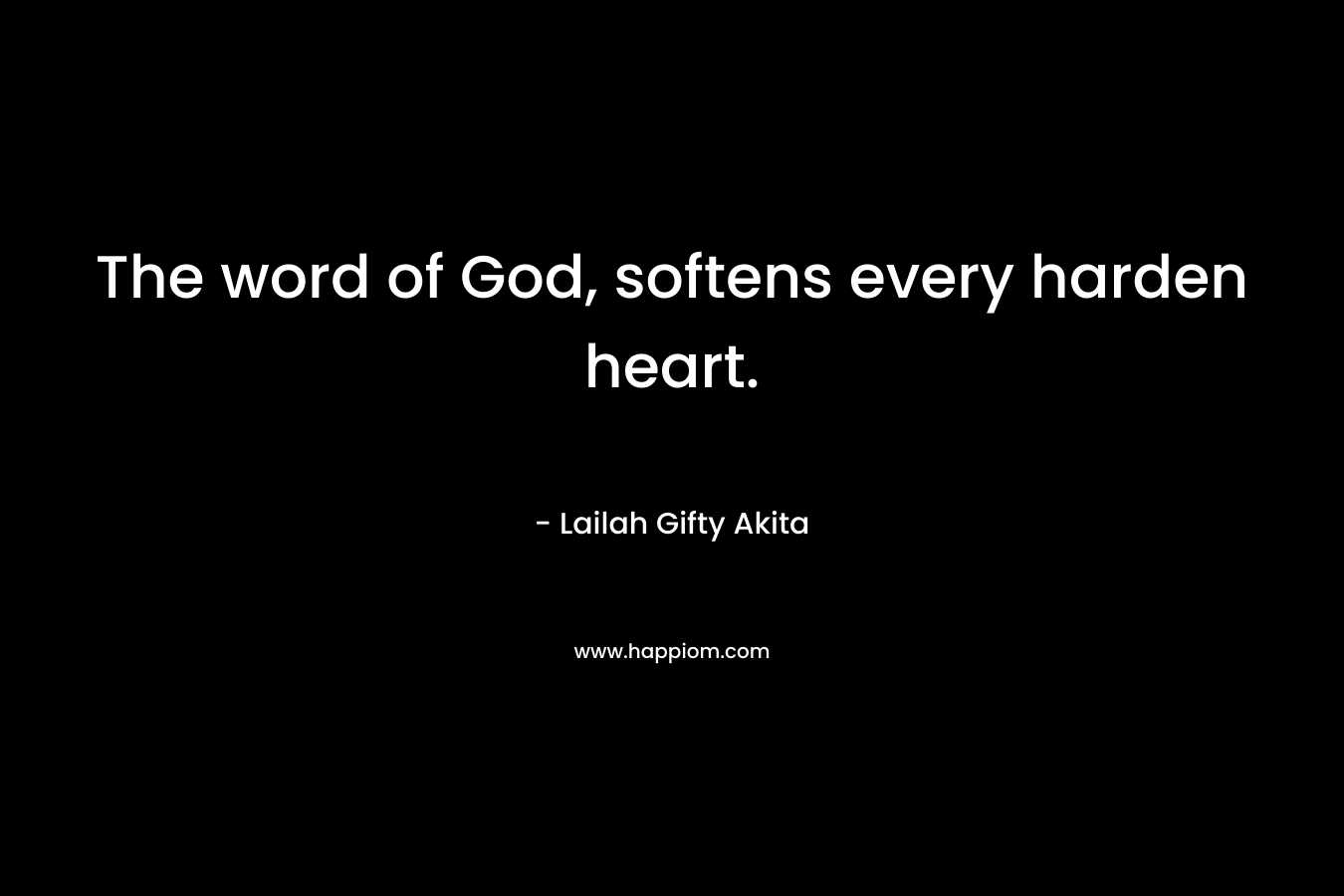 The word of God, softens every harden heart. – Lailah Gifty Akita