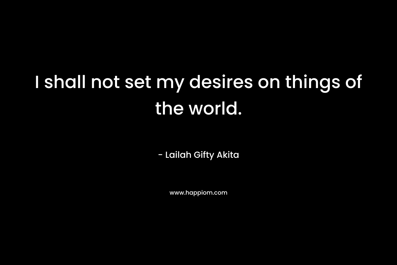I shall not set my desires on things of the world.