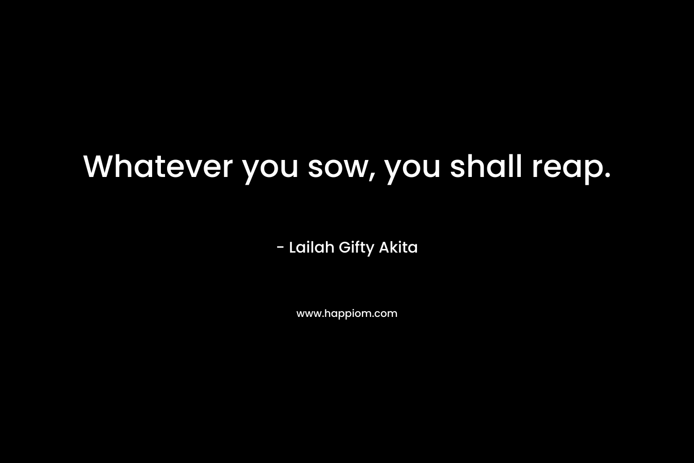 Whatever you sow, you shall reap. – Lailah Gifty Akita