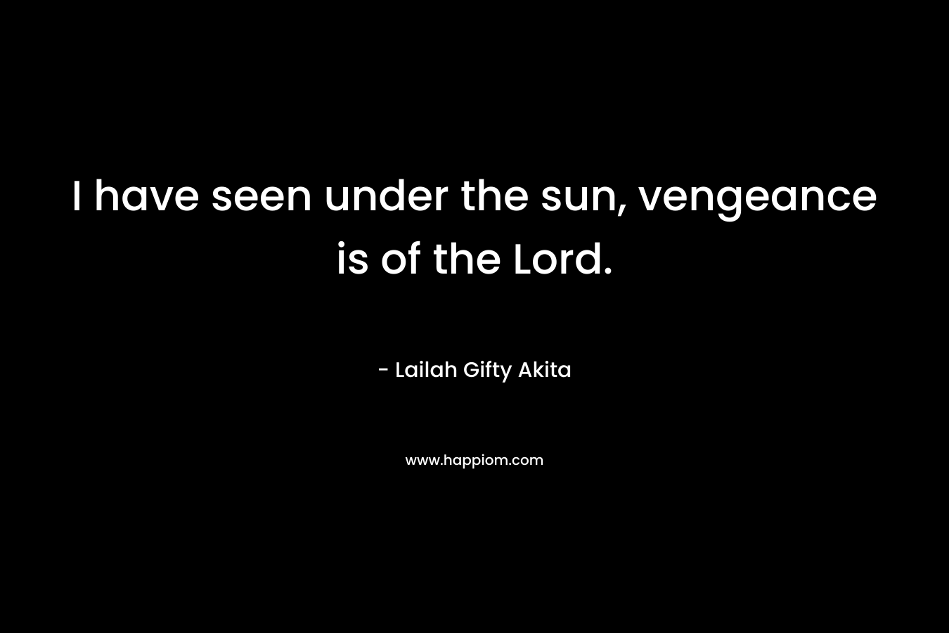 I have seen under the sun, vengeance is of the Lord.