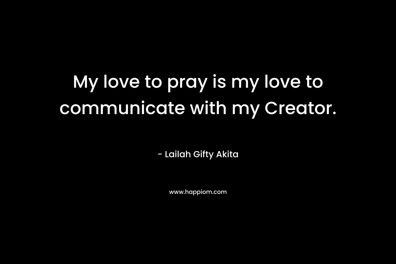 My love to pray is my love to communicate with my Creator.