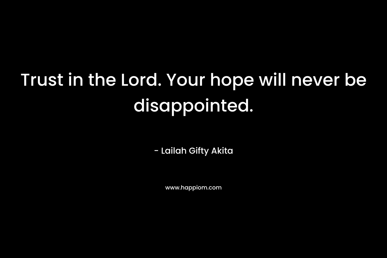 Trust in the Lord. Your hope will never be disappointed.