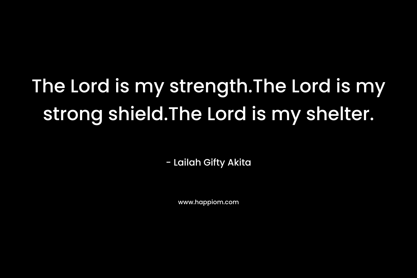 The Lord is my strength.The Lord is my strong shield.The Lord is my shelter.