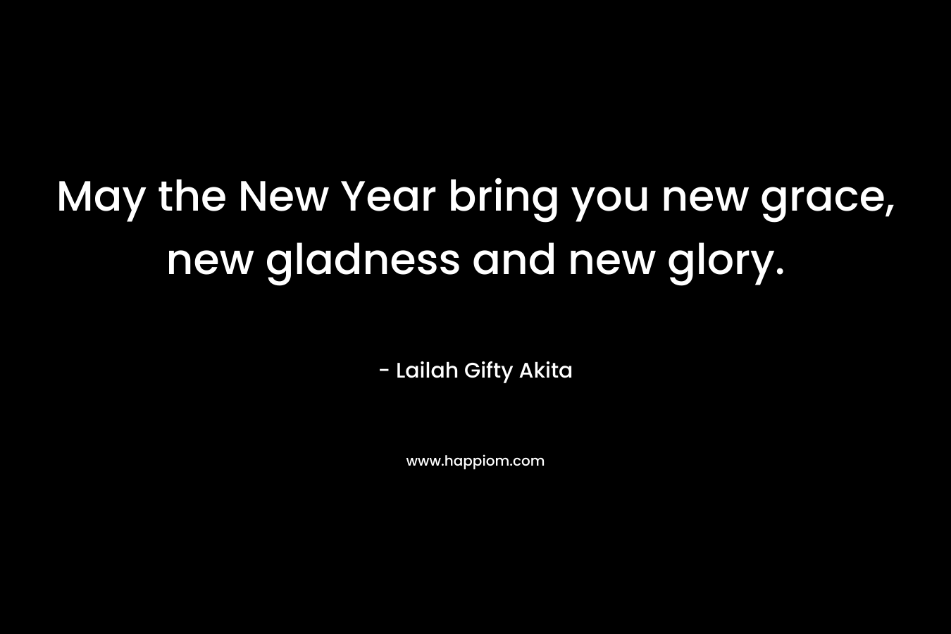 May the New Year bring you new grace, new gladness and new glory.