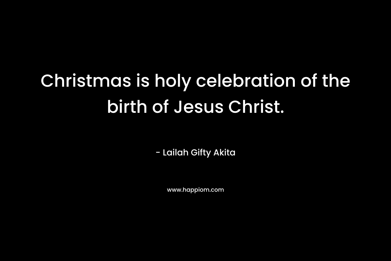Christmas is holy celebration of the birth of Jesus Christ. – Lailah Gifty Akita