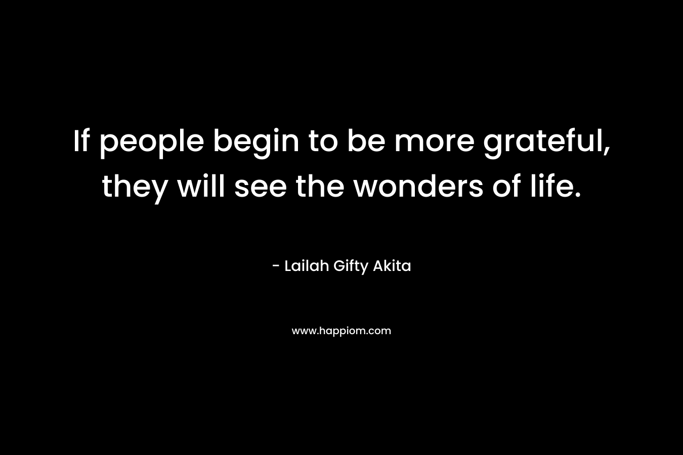 If people begin to be more grateful, they will see the wonders of life.
