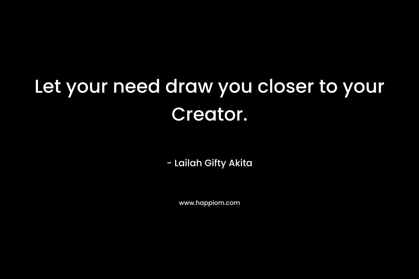 Let your need draw you closer to your Creator.