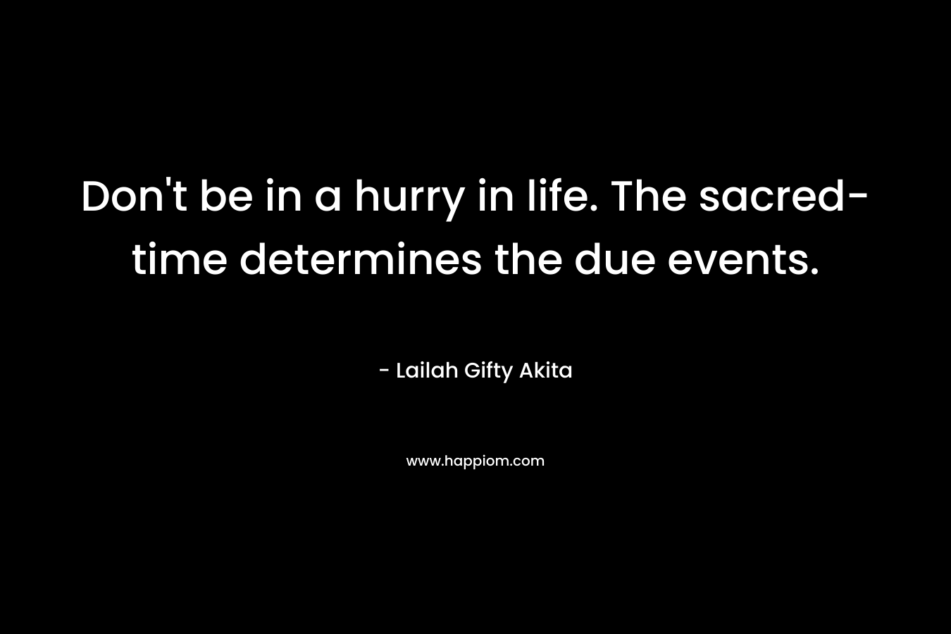 Don't be in a hurry in life. The sacred-time determines the due events.