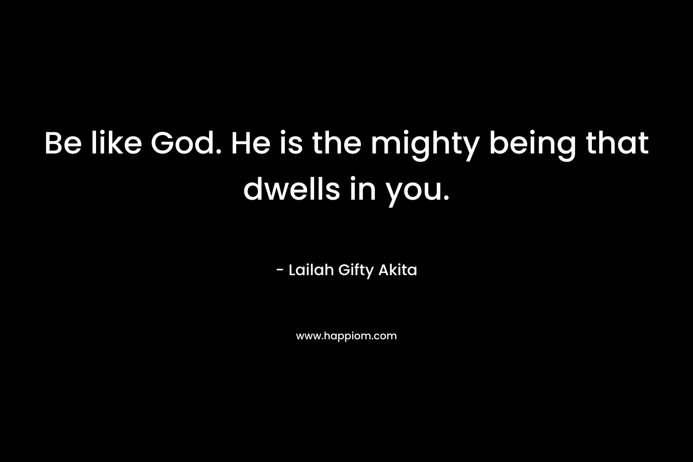 Be like God. He is the mighty being that dwells in you.