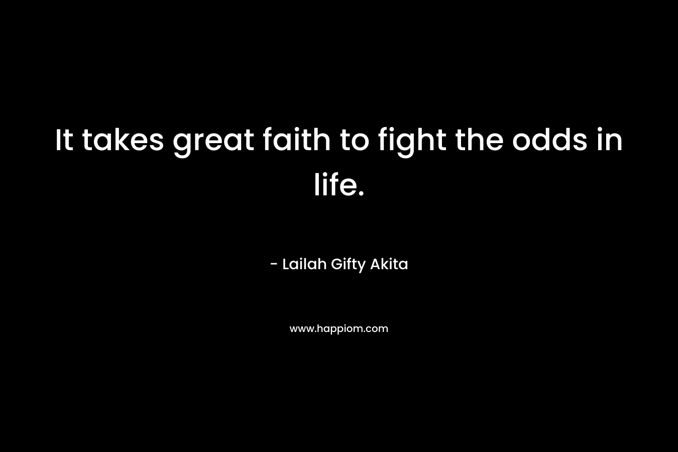 It takes great faith to fight the odds in life.