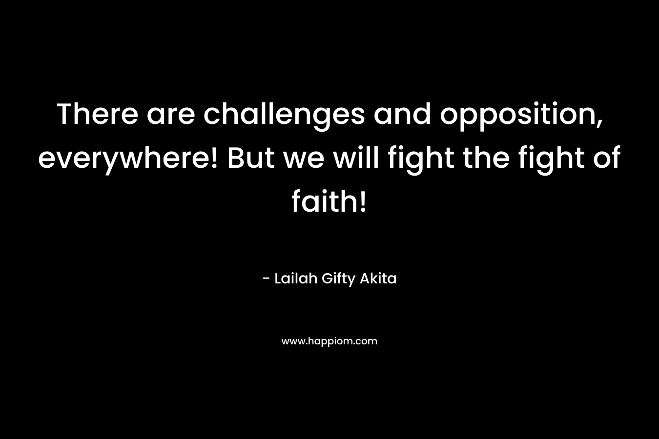 There are challenges and opposition, everywhere! But we will fight the fight of faith!