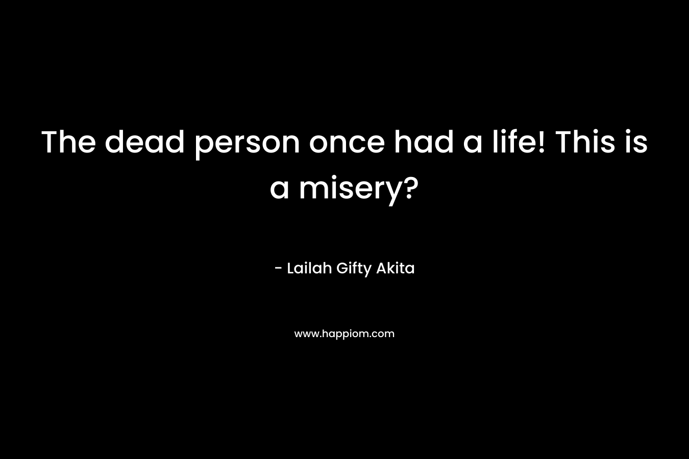 The dead person once had a life! This is a misery?