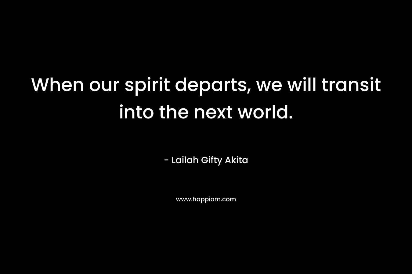 When our spirit departs, we will transit into the next world. – Lailah Gifty Akita