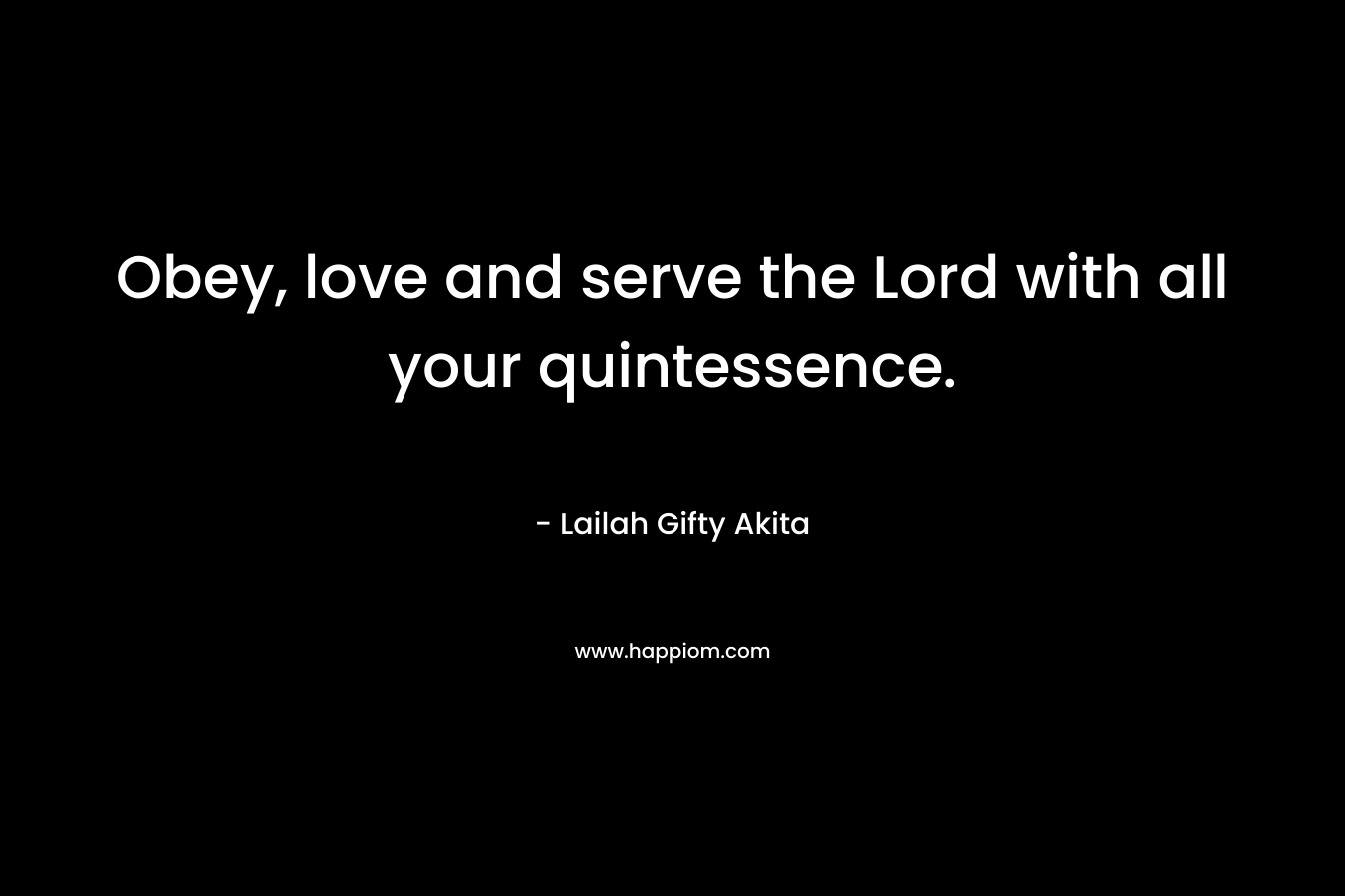 Obey, love and serve the Lord with all your quintessence.