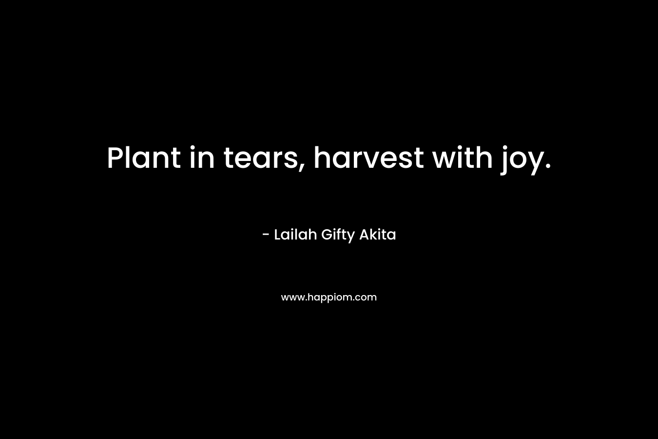 Plant in tears, harvest with joy.