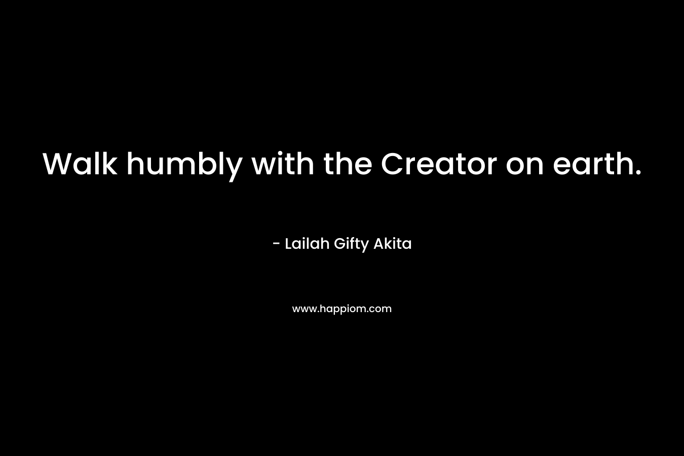 Walk humbly with the Creator on earth.