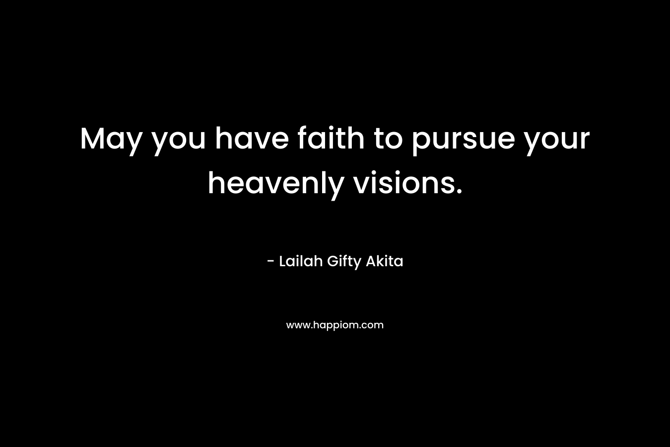 May you have faith to pursue your heavenly visions.