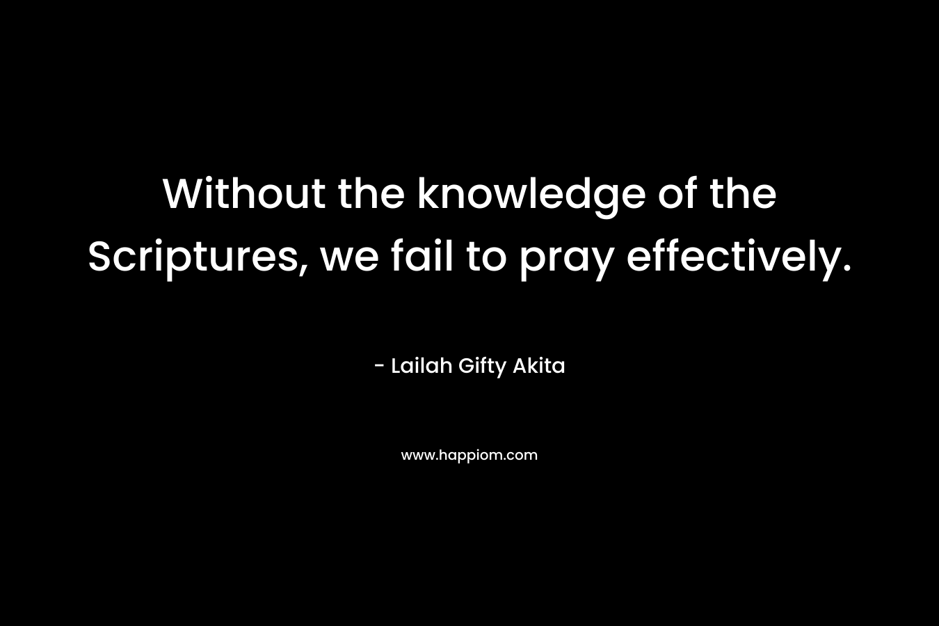 Without the knowledge of the Scriptures, we fail to pray effectively.