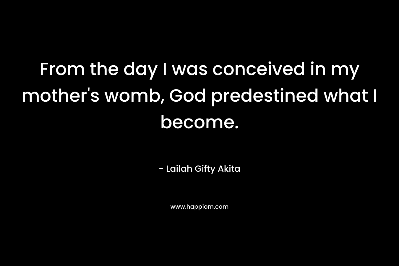 From the day I was conceived in my mother's womb, God predestined what I become.