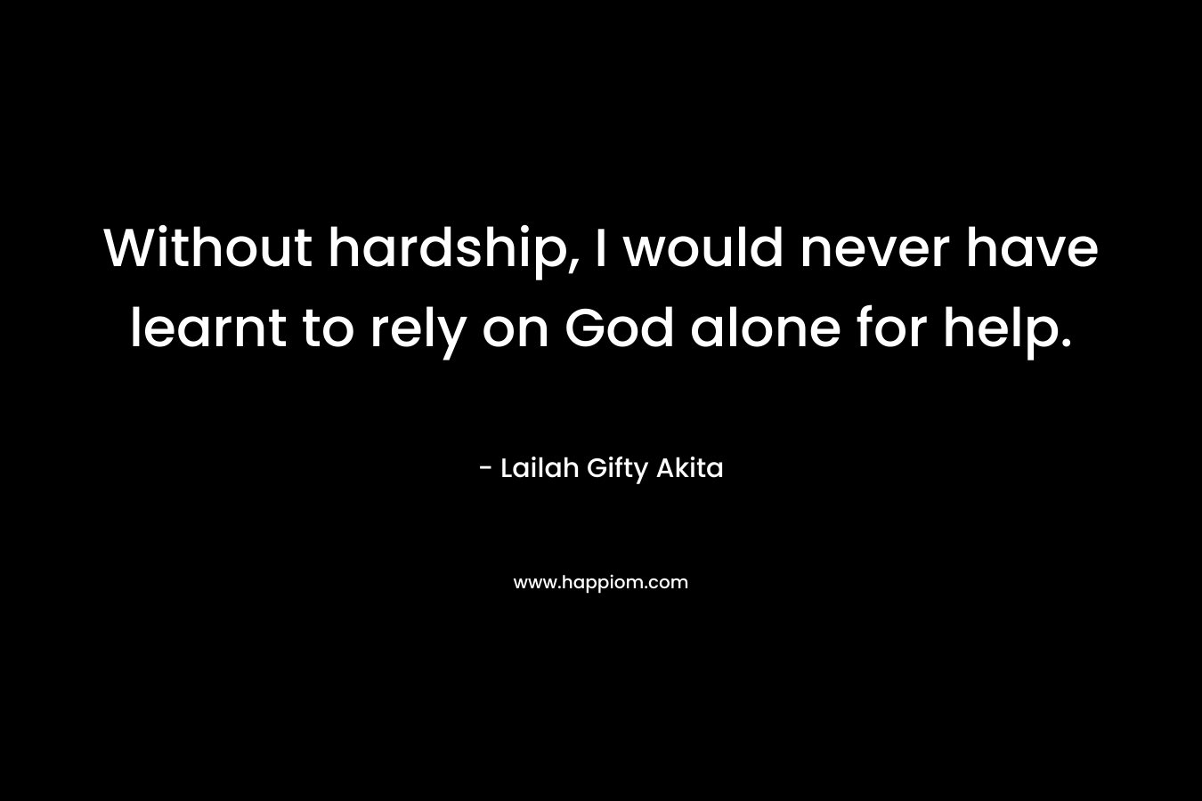 Without hardship, I would never have learnt to rely on God alone for help.