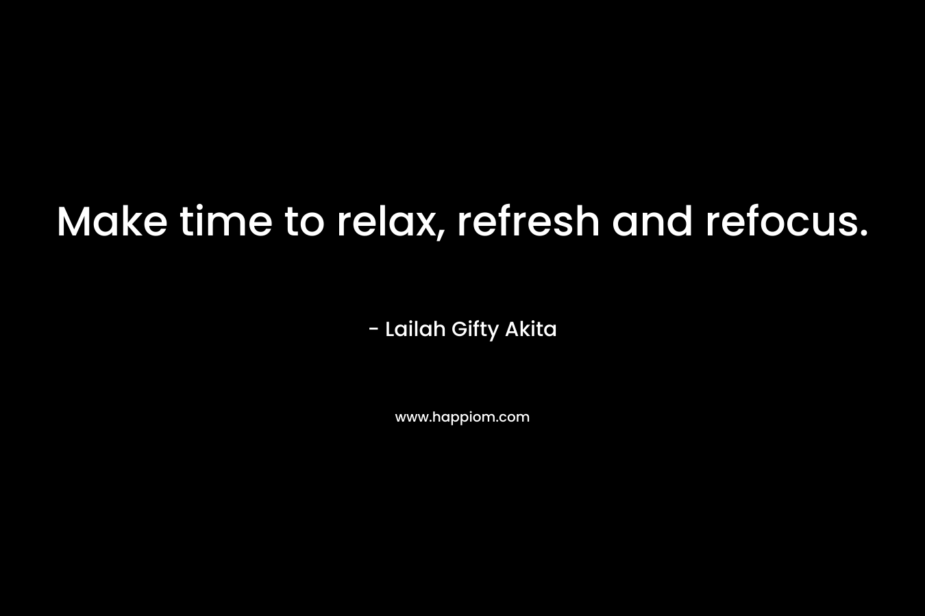 Make time to relax, refresh and refocus. – Lailah Gifty Akita