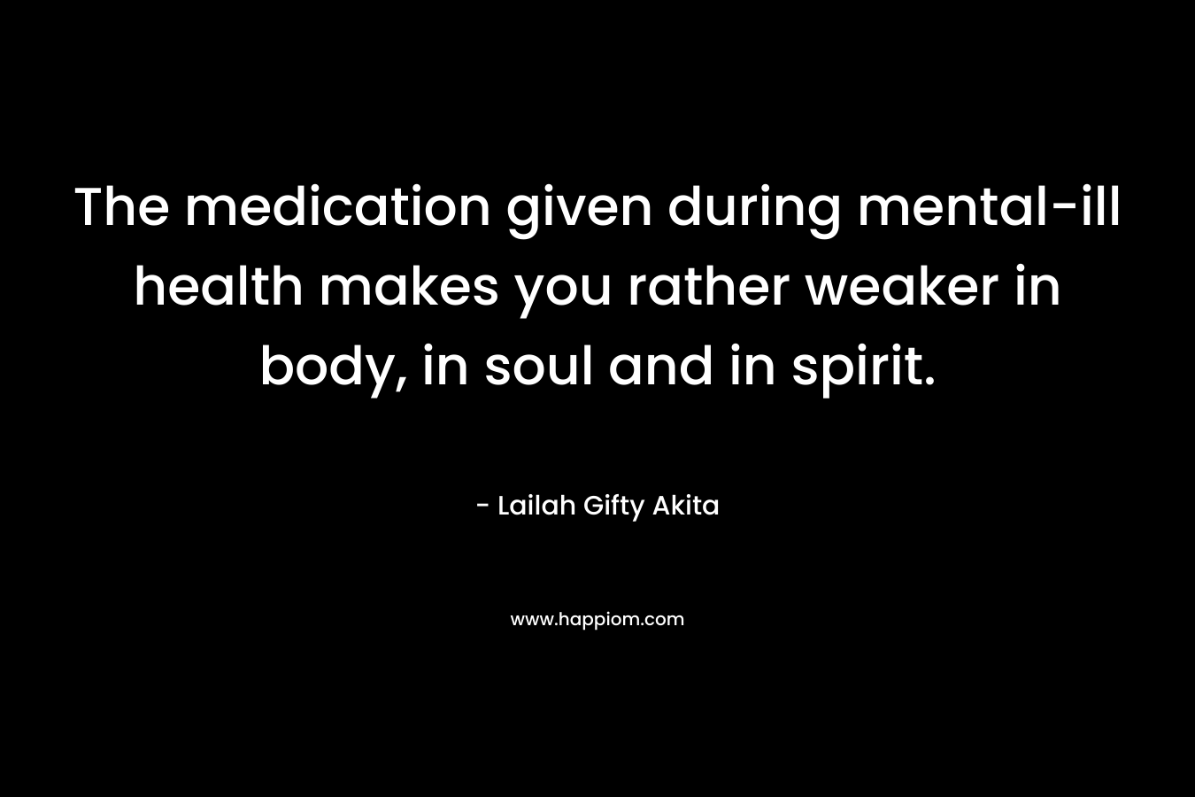 The medication given during mental-ill health makes you rather weaker in body, in soul and in spirit. – Lailah Gifty Akita