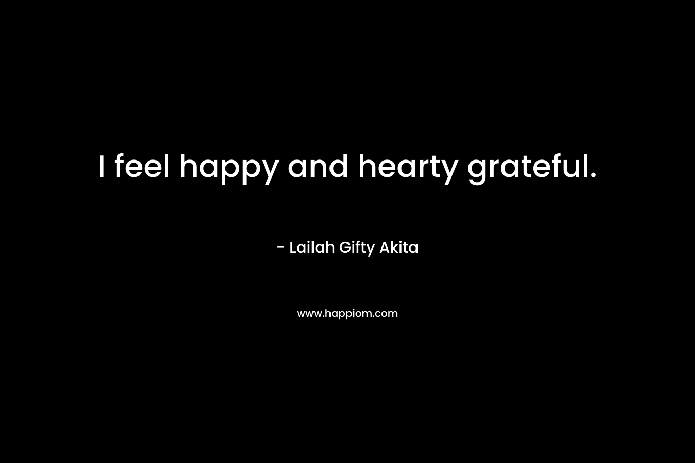 I feel happy and hearty grateful. – Lailah Gifty Akita