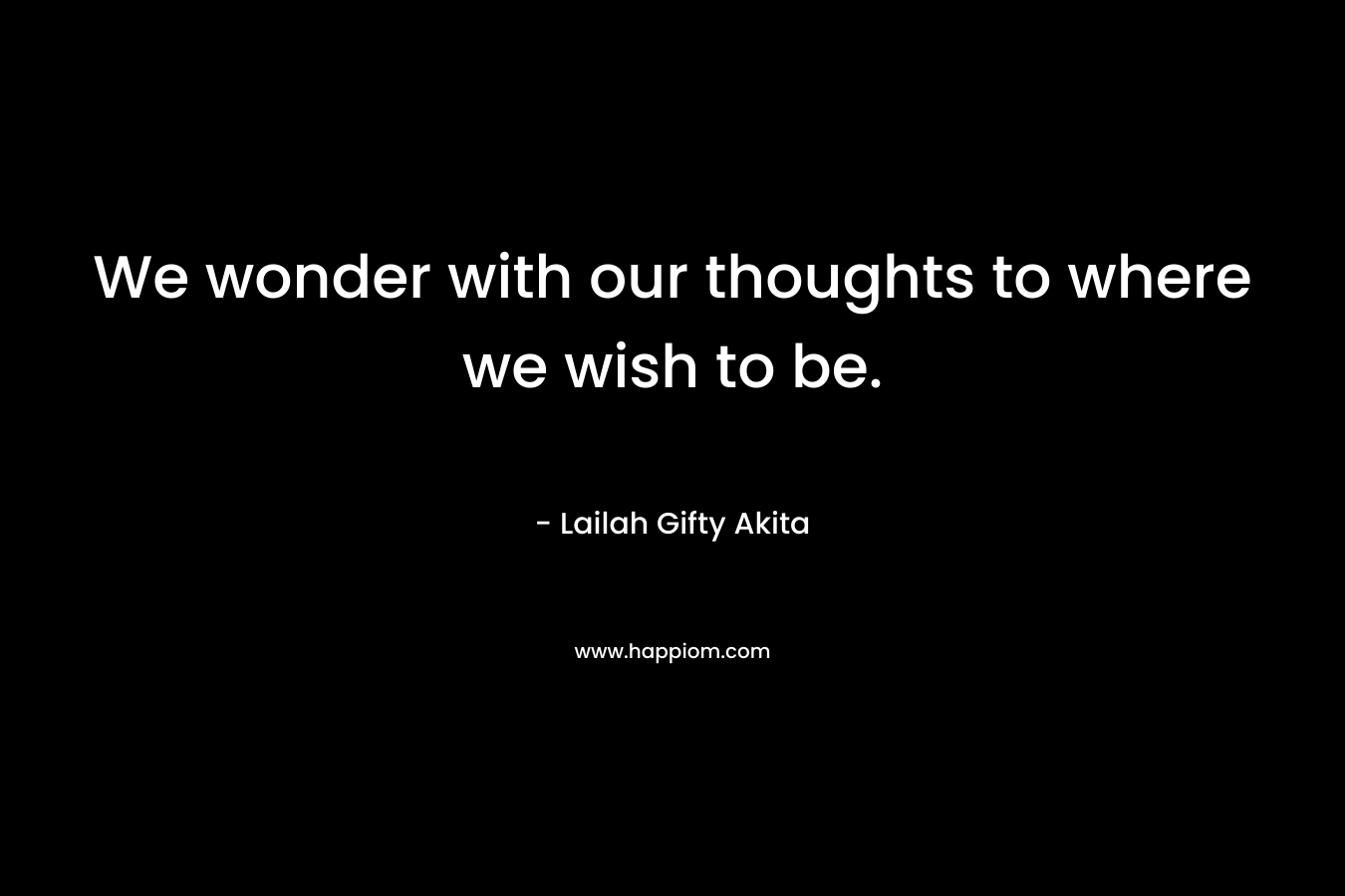 We wonder with our thoughts to where we wish to be.