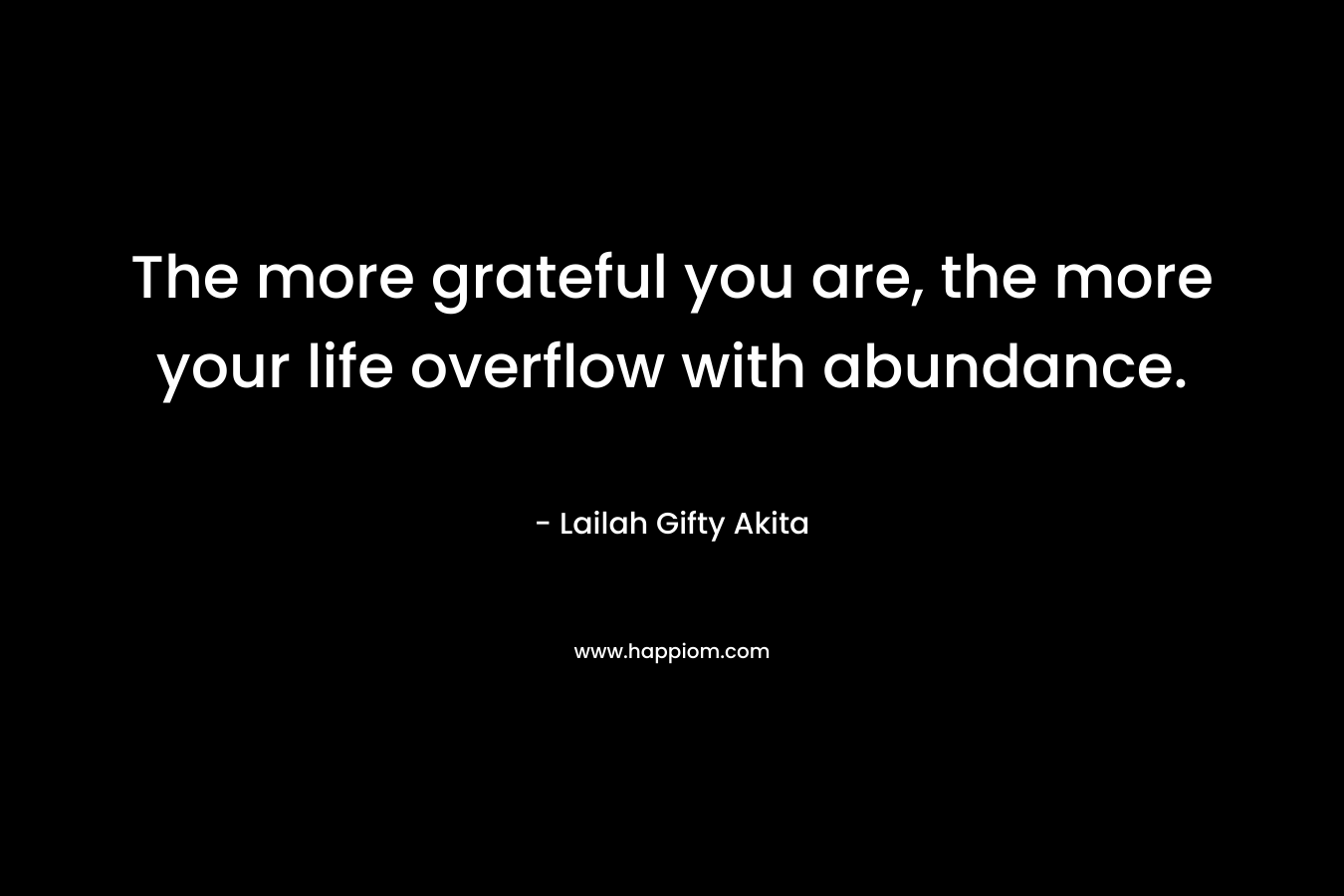 The more grateful you are, the more your life overflow with abundance. – Lailah Gifty Akita