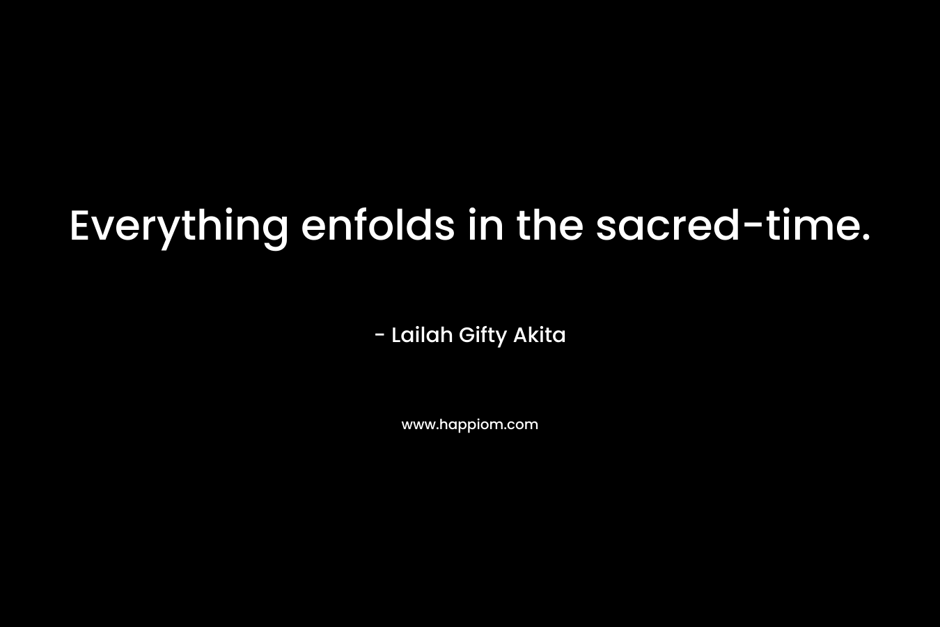 Everything enfolds in the sacred-time. – Lailah Gifty Akita