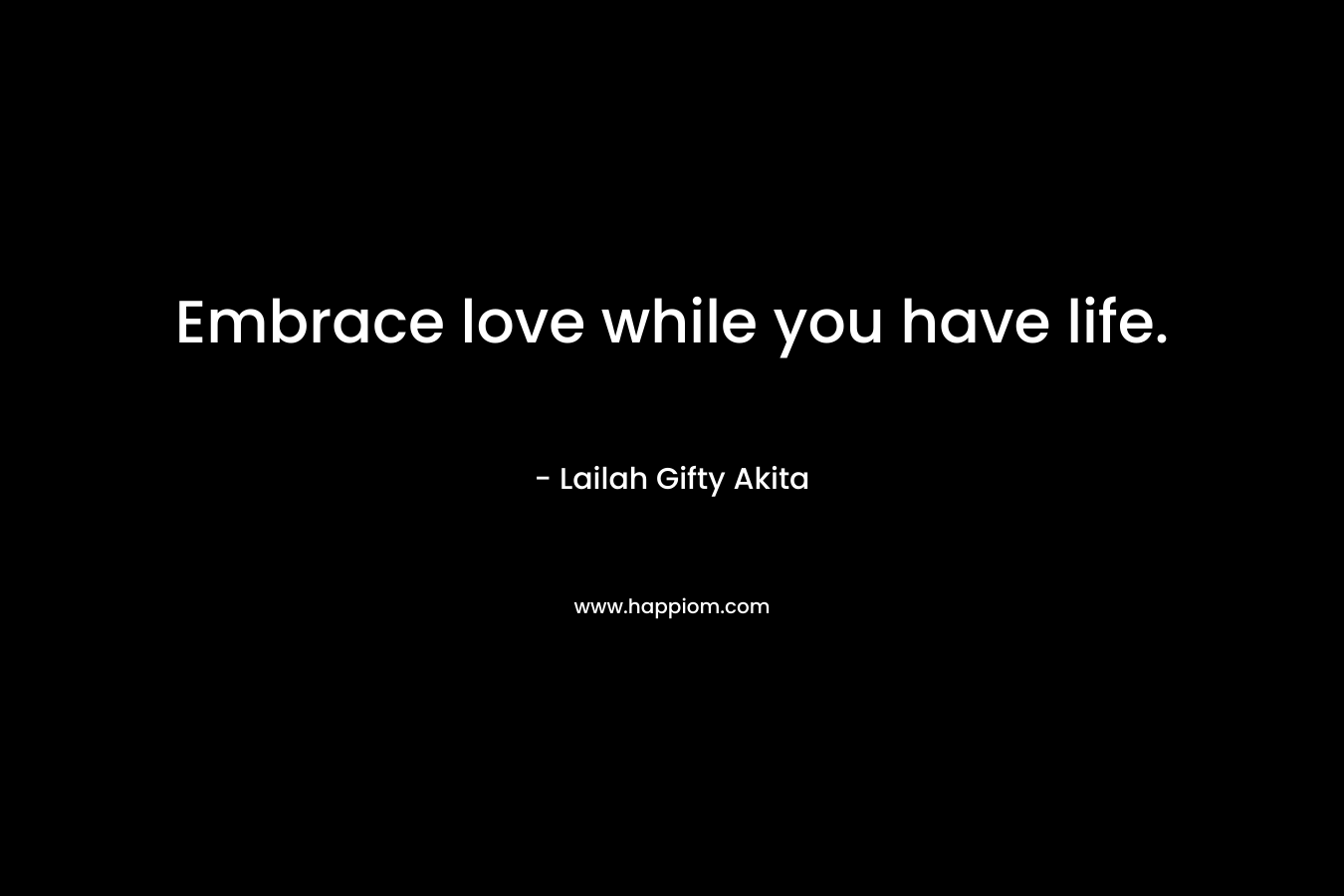 Embrace love while you have life.