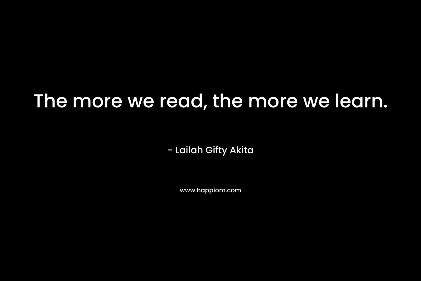 The more we read, the more we learn. – Lailah Gifty Akita