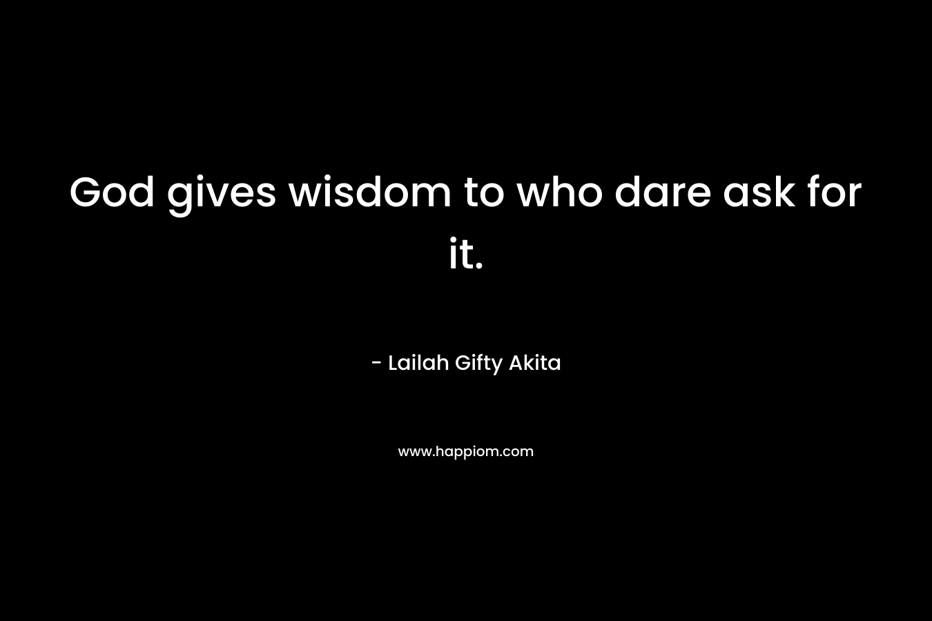 God gives wisdom to who dare ask for it.