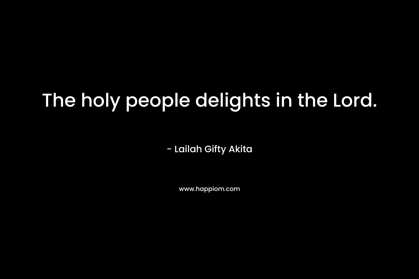 The holy people delights in the Lord. – Lailah Gifty Akita