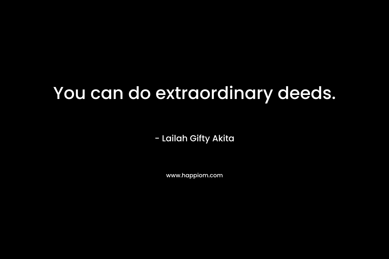 You can do extraordinary deeds.