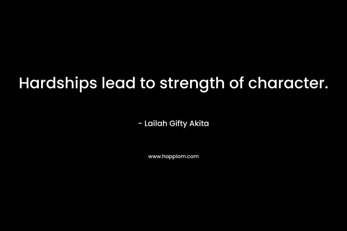 Hardships lead to strength of character. – Lailah Gifty Akita