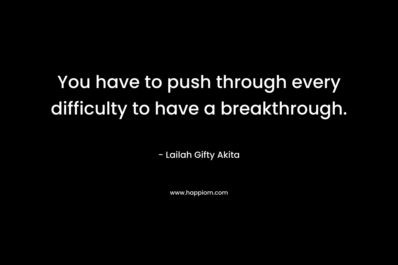 You have to push through every difficulty to have a breakthrough. – Lailah Gifty Akita