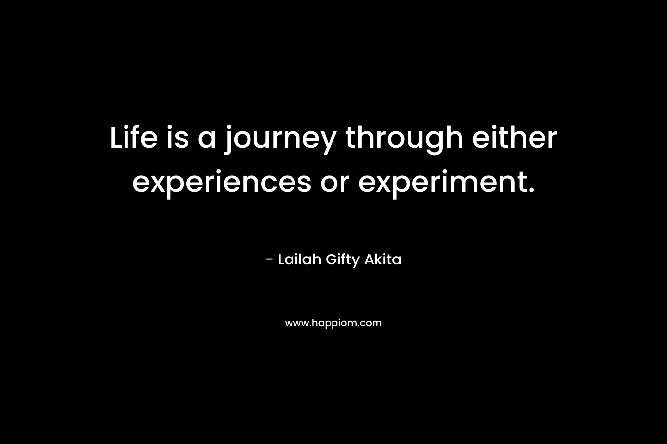 Life is a journey through either experiences or experiment. – Lailah Gifty Akita