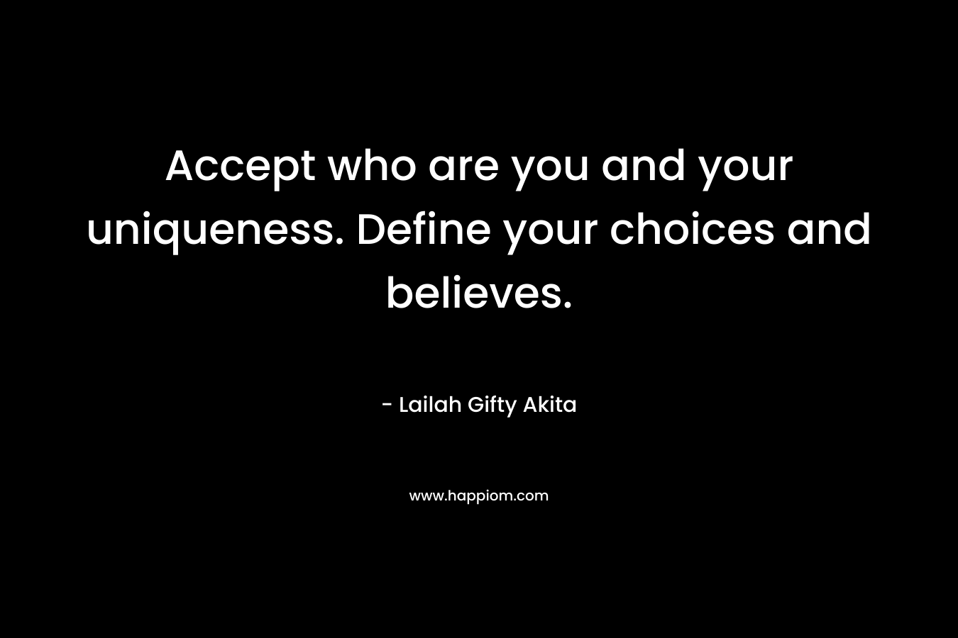 Accept who are you and your uniqueness. Define your choices and believes.