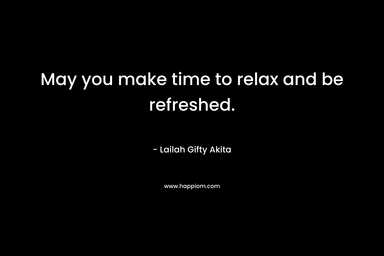May you make time to relax and be refreshed. – Lailah Gifty Akita