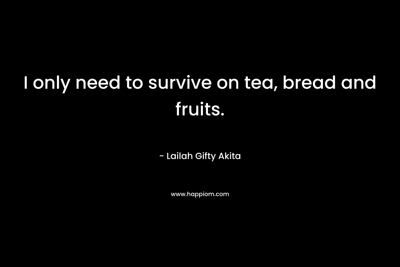 I only need to survive on tea, bread and fruits. – Lailah Gifty Akita