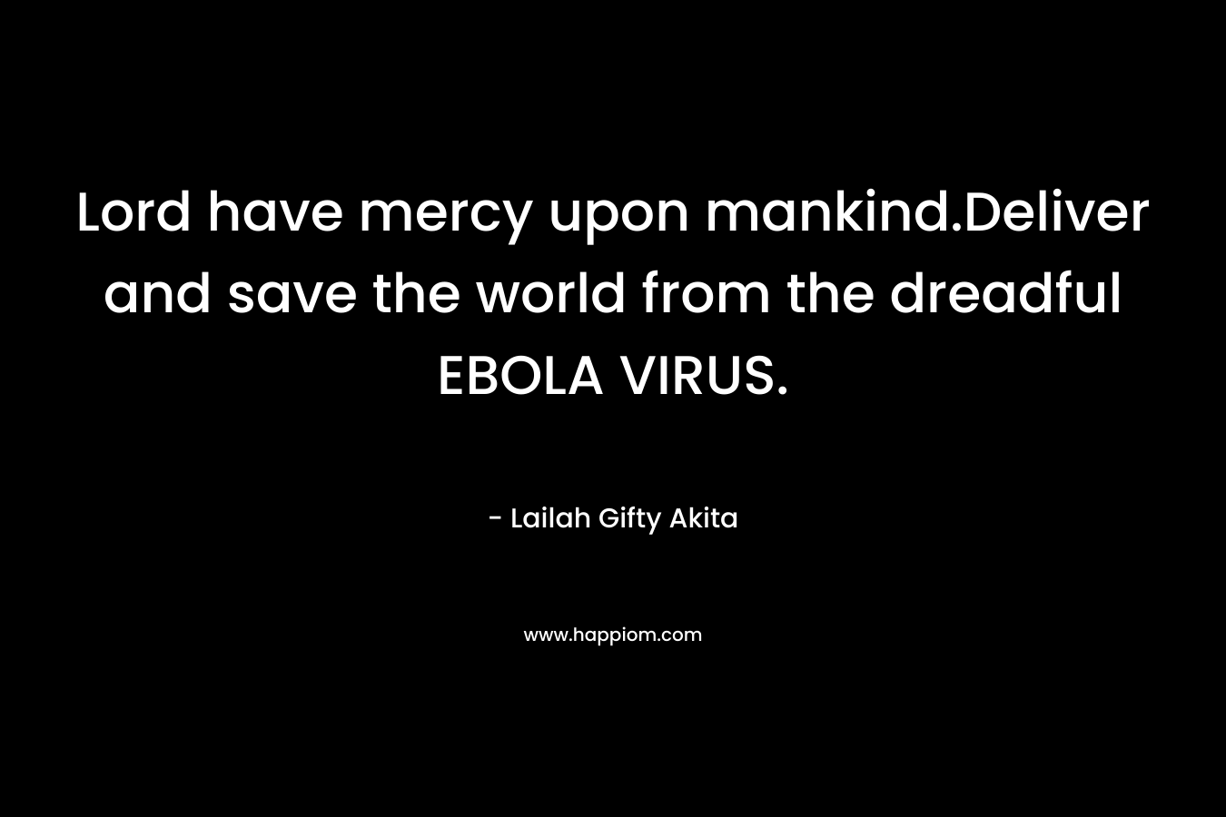 Lord have mercy upon mankind.Deliver and save the world from the dreadful EBOLA VIRUS. – Lailah Gifty Akita