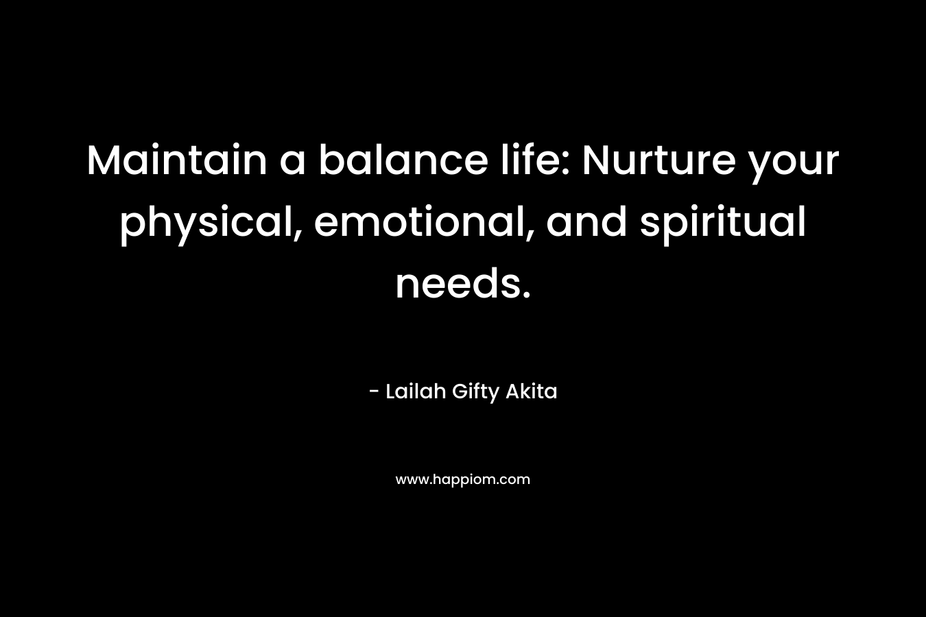 Maintain a balance life: Nurture your physical, emotional, and spiritual needs.