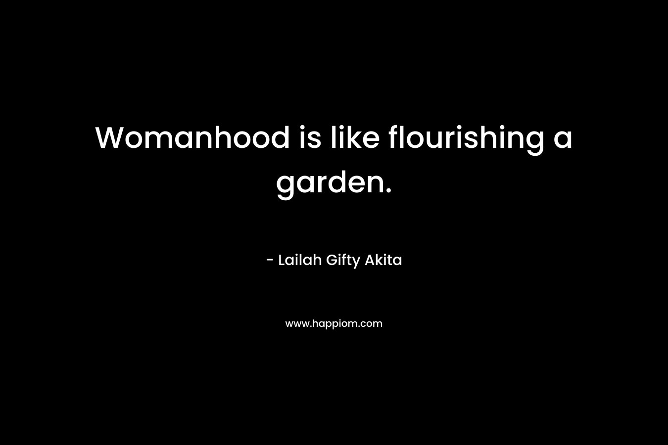 Womanhood is like flourishing a garden. – Lailah Gifty Akita