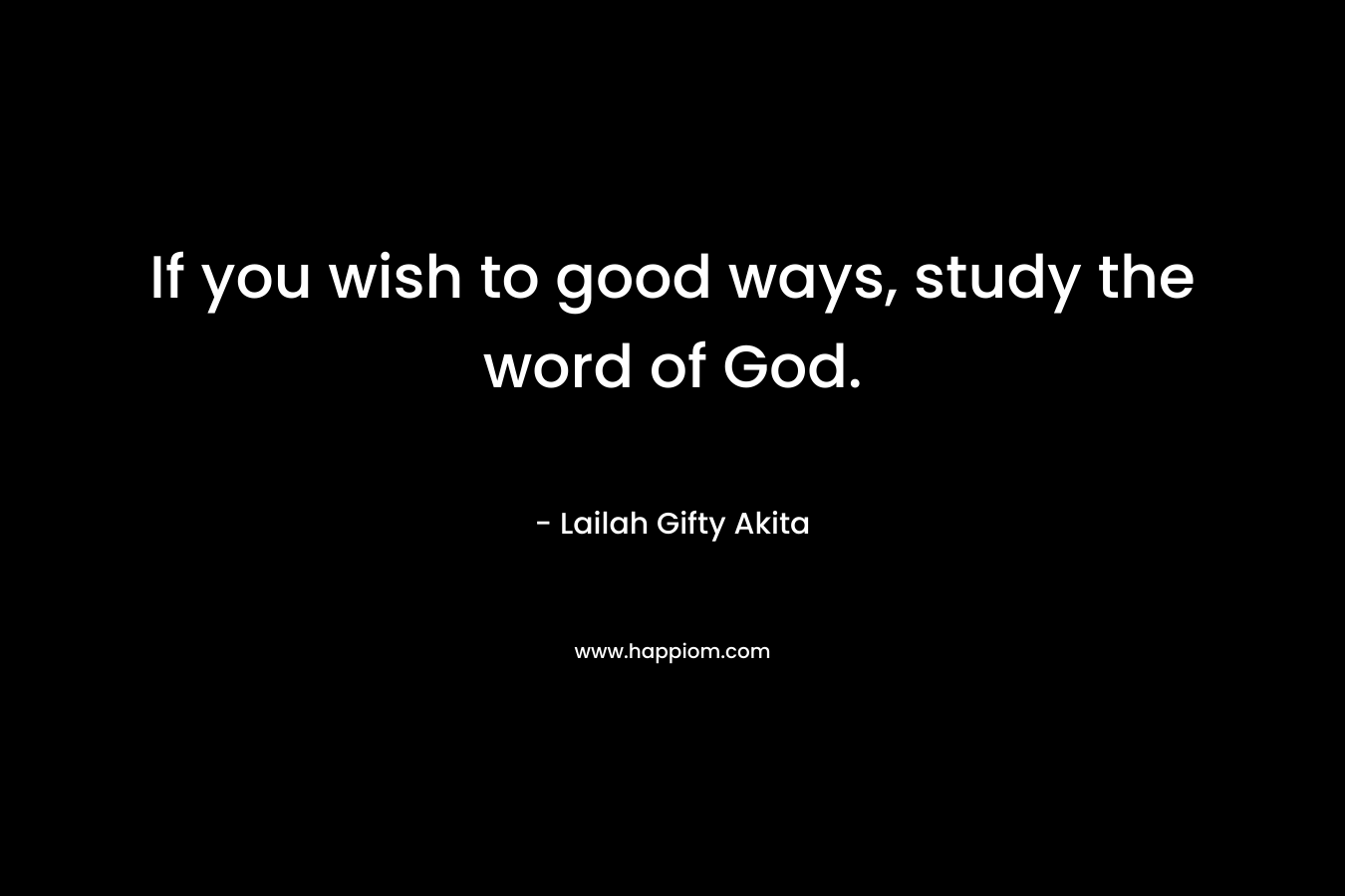 If you wish to good ways, study the word of God.