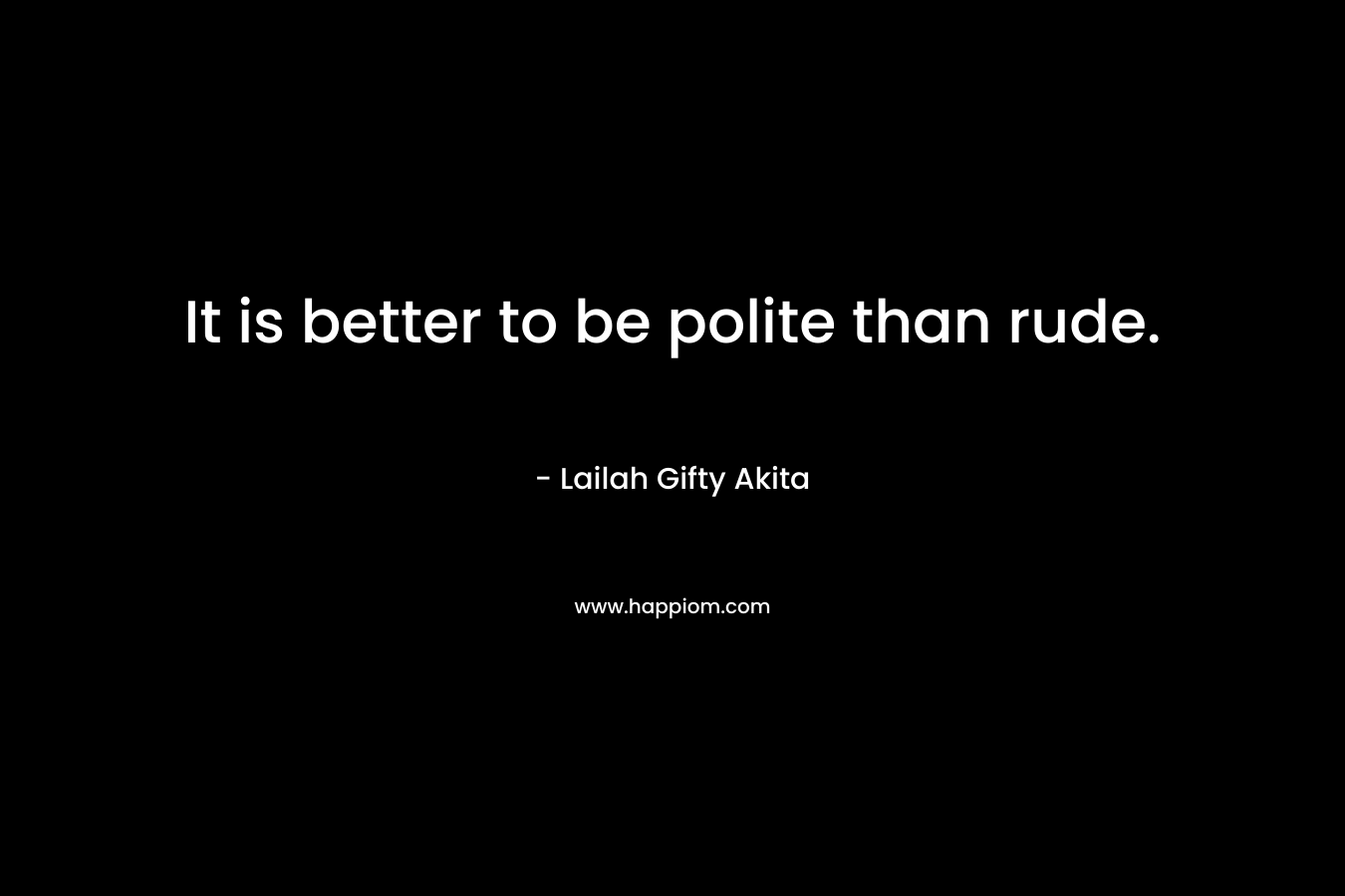 It is better to be polite than rude. – Lailah Gifty Akita