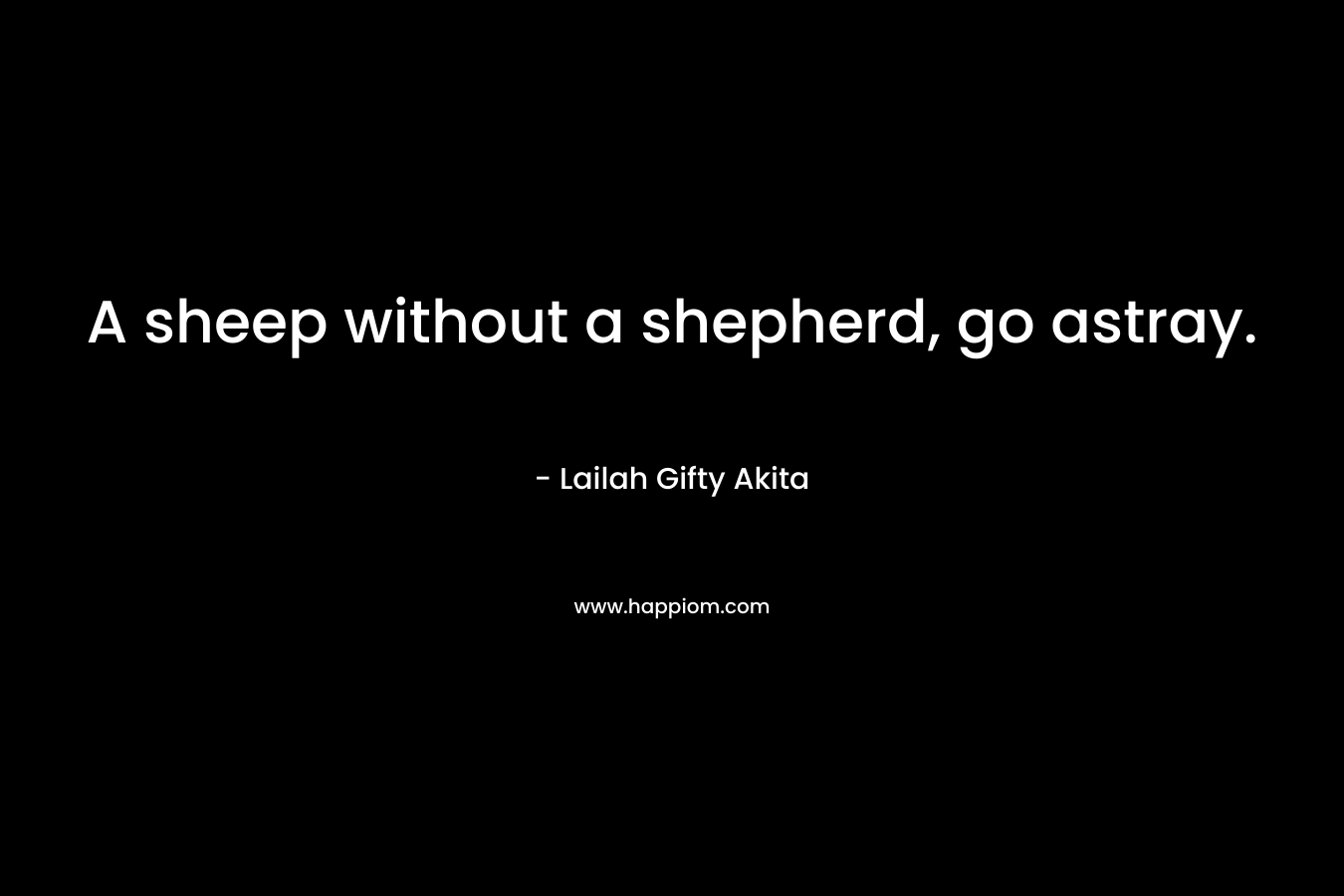 A sheep without a shepherd, go astray. – Lailah Gifty Akita