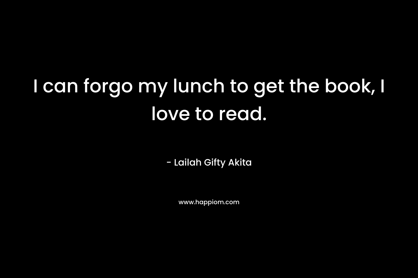 I can forgo my lunch to get the book, I love to read. – Lailah Gifty Akita