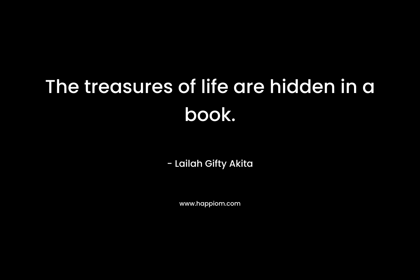 The treasures of life are hidden in a book. – Lailah Gifty Akita