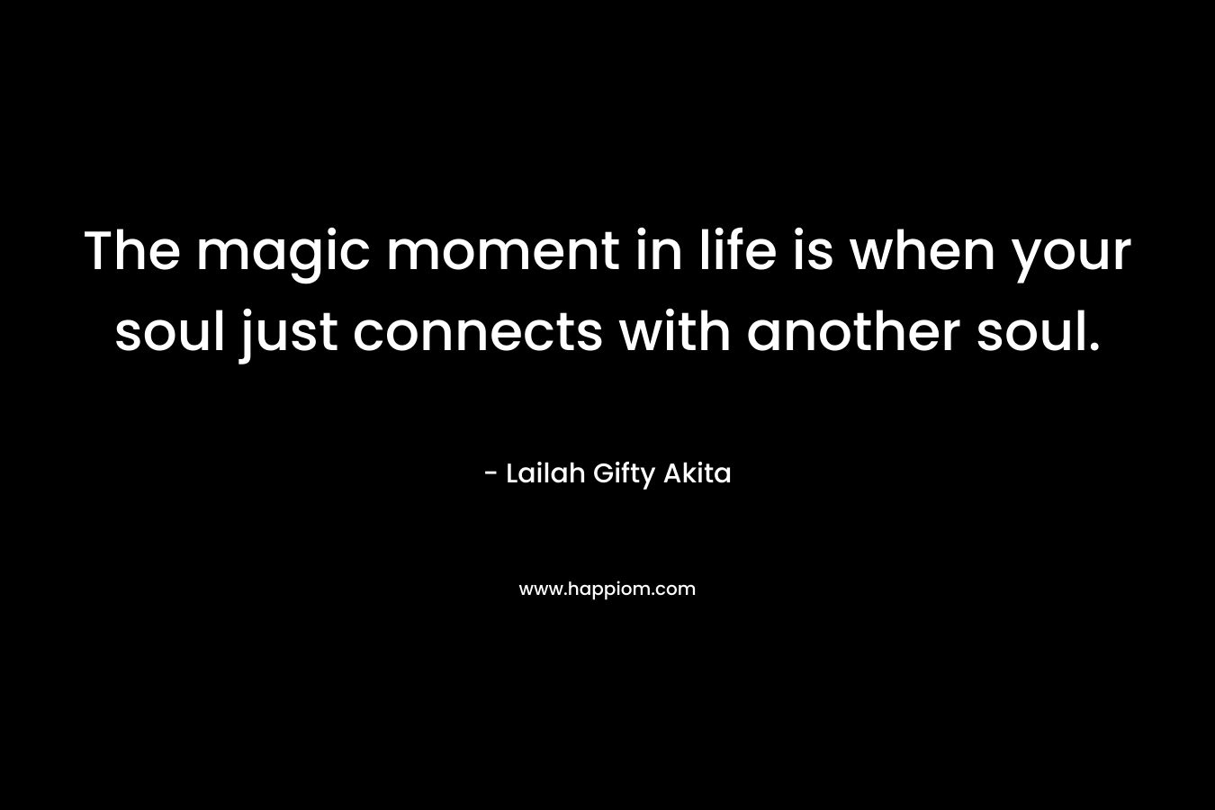The magic moment in life is when your soul just connects with another soul.